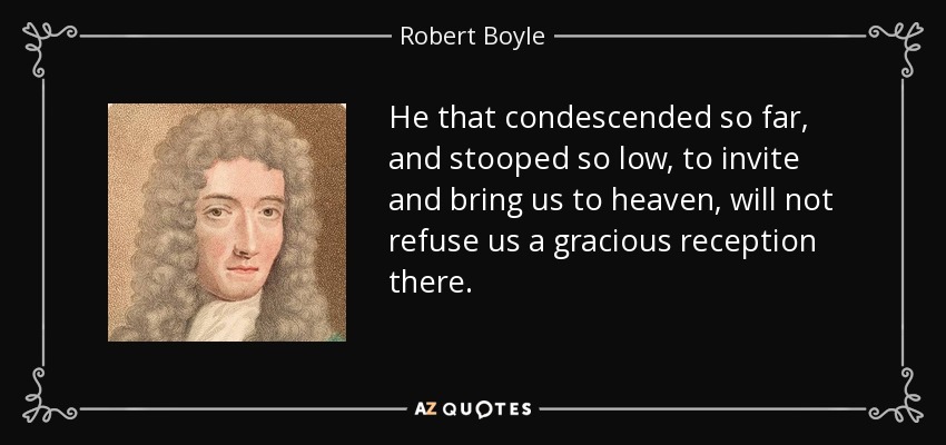 He that condescended so far, and stooped so low, to invite and bring us to heaven, will not refuse us a gracious reception there. - Robert Boyle