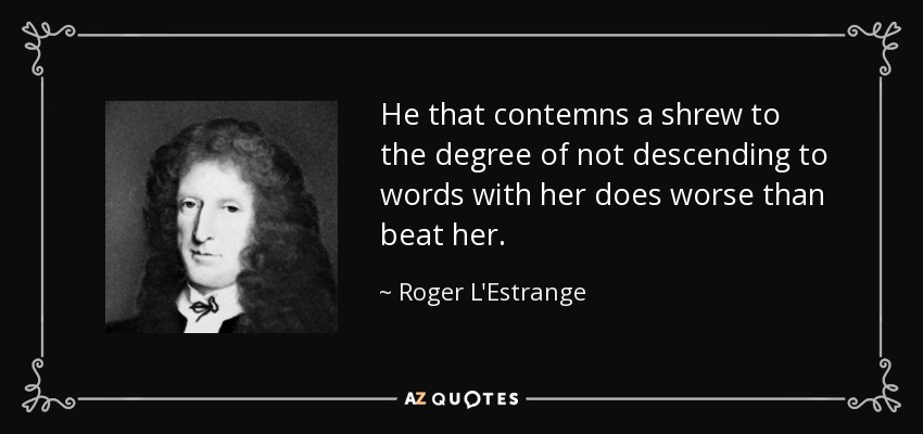 He that contemns a shrew to the degree of not descending to words with her does worse than beat her. - Roger L'Estrange