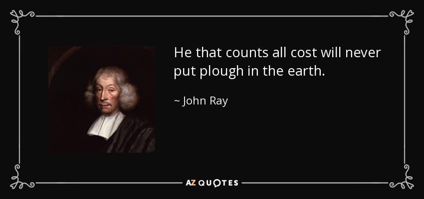 He that counts all cost will never put plough in the earth. - John Ray