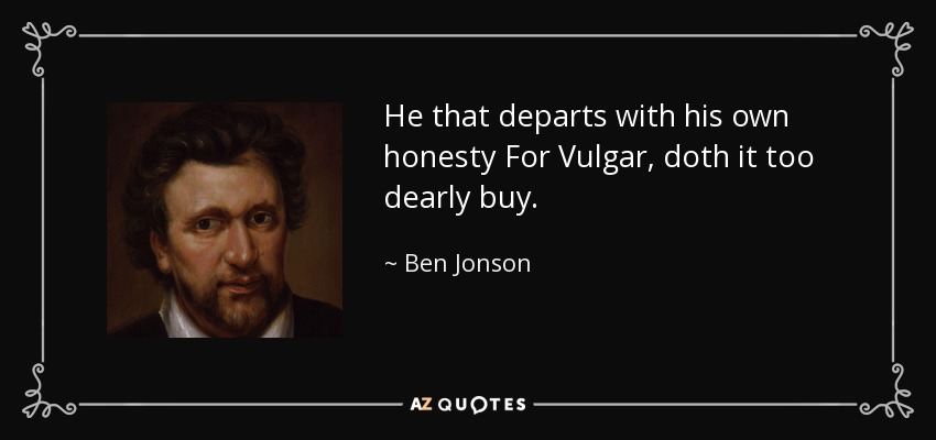 He that departs with his own honesty For Vulgar , doth it too dearly buy. - Ben Jonson