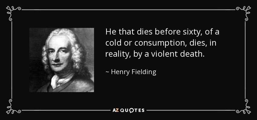 He that dies before sixty, of a cold or consumption, dies, in reality, by a violent death. - Henry Fielding