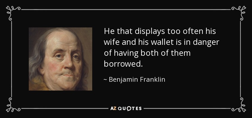 He that displays too often his wife and his wallet is in danger of having both of them borrowed. - Benjamin Franklin