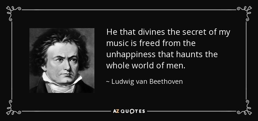 He that divines the secret of my music is freed from the unhappiness that haunts the whole world of men. - Ludwig van Beethoven