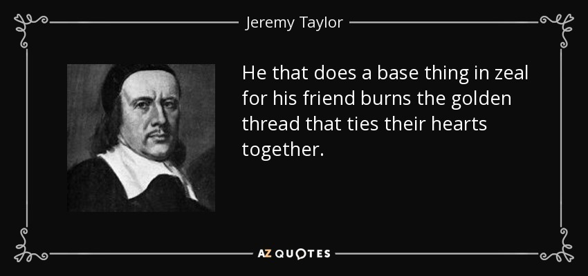 He that does a base thing in zeal for his friend burns the golden thread that ties their hearts together. - Jeremy Taylor