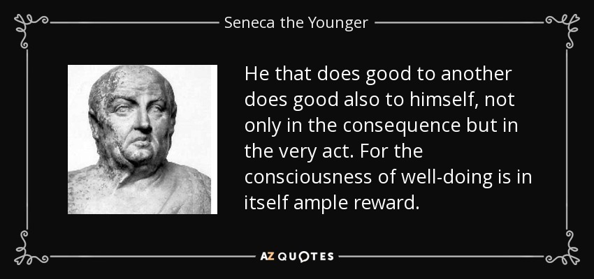 He that does good to another does good also to himself, not only in the consequence but in the very act. For the consciousness of well-doing is in itself ample reward. - Seneca the Younger