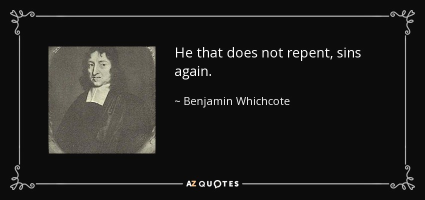 He that does not repent, sins again. - Benjamin Whichcote