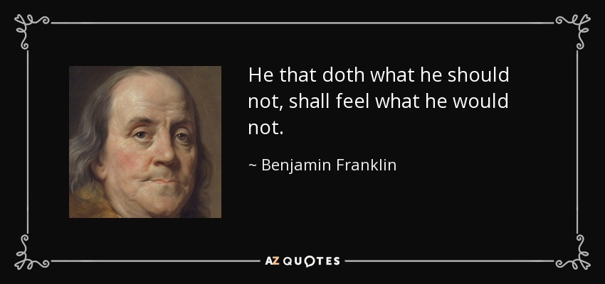 He that doth what he should not, shall feel what he would not. - Benjamin Franklin