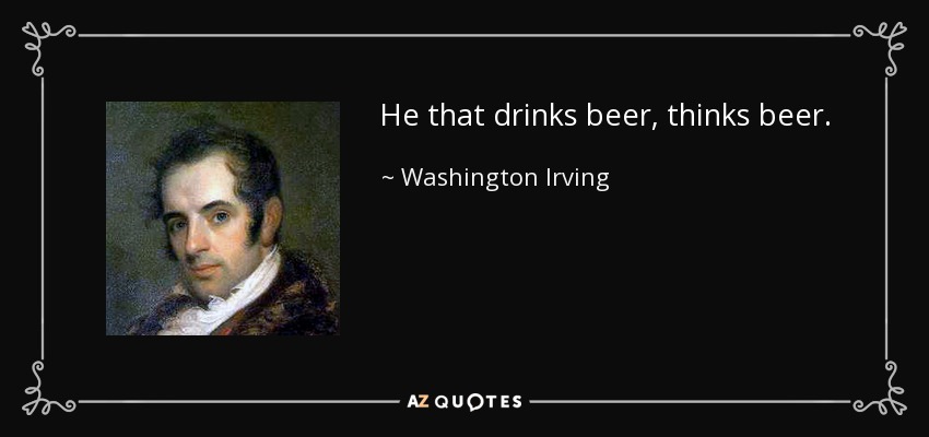 He that drinks beer, thinks beer. - Washington Irving