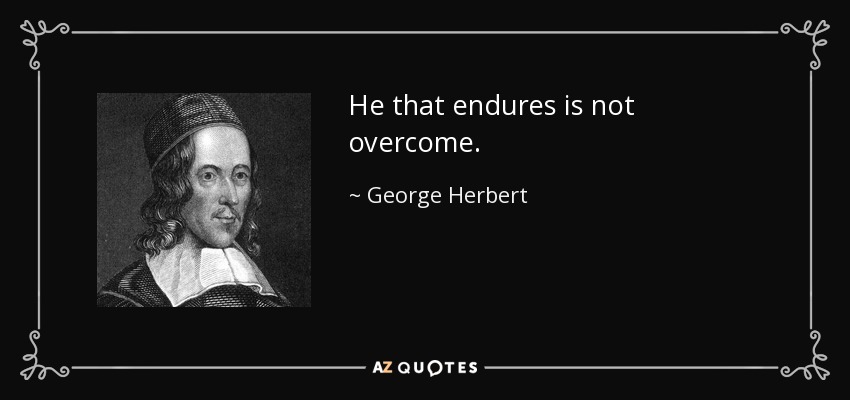 He that endures is not overcome. - George Herbert
