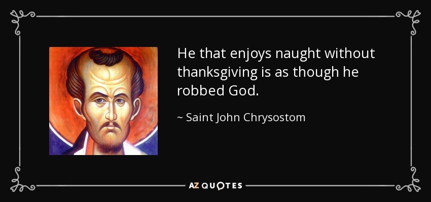 He that enjoys naught without thanksgiving is as though he robbed God. - Saint John Chrysostom