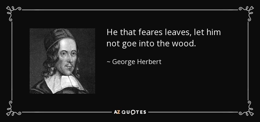 He that feares leaves, let him not goe into the wood. - George Herbert