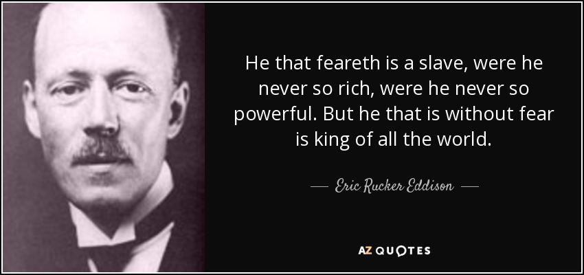 He that feareth is a slave, were he never so rich, were he never so powerful. But he that is without fear is king of all the world. - Eric Rucker Eddison