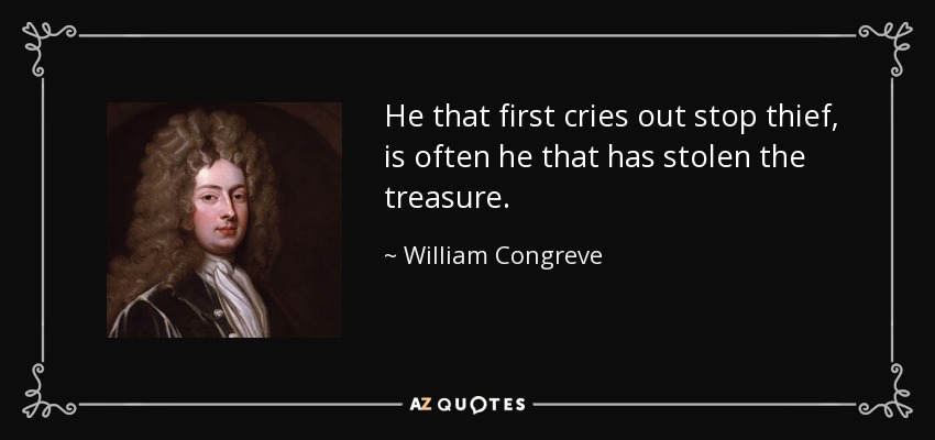 He that first cries out stop thief, is often he that has stolen the treasure. - William Congreve
