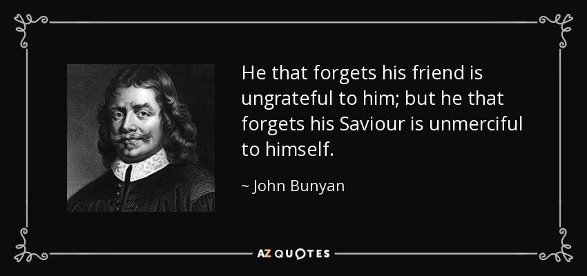 He that forgets his friend is ungrateful to him; but he that forgets his Saviour is unmerciful to himself. - John Bunyan
