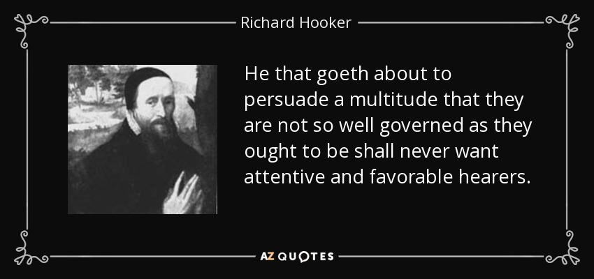 He that goeth about to persuade a multitude that they are not so well governed as they ought to be shall never want attentive and favorable hearers. - Richard Hooker