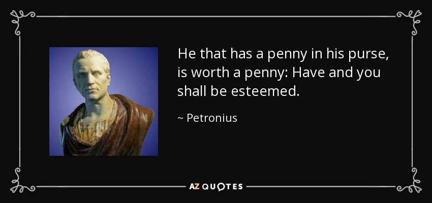 He that has a penny in his purse, is worth a penny: Have and you shall be esteemed. - Petronius