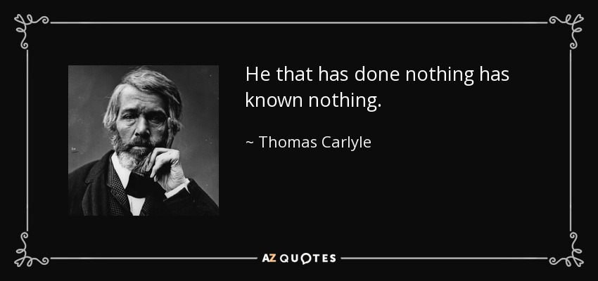 He that has done nothing has known nothing. - Thomas Carlyle