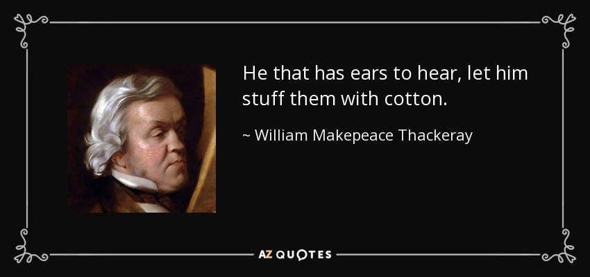 He that has ears to hear, let him stuff them with cotton. - William Makepeace Thackeray