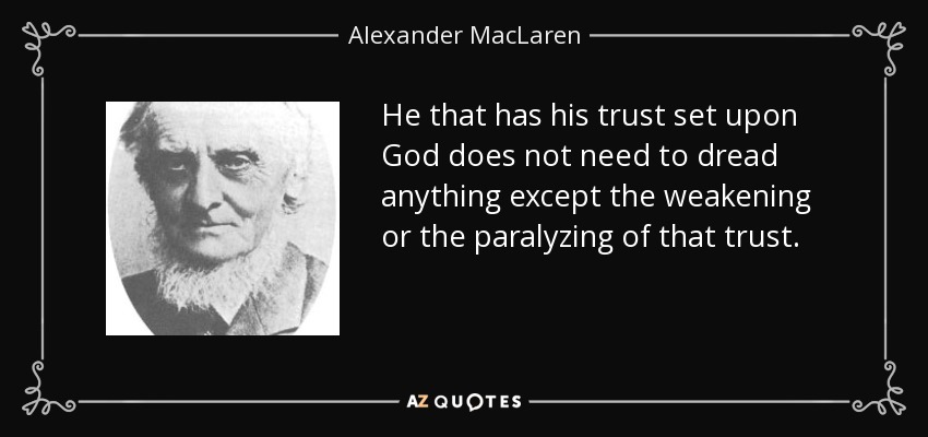 He that has his trust set upon God does not need to dread anything except the weakening or the paralyzing of that trust. - Alexander MacLaren