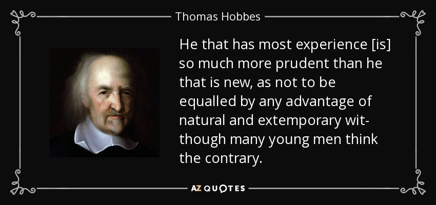 He that has most experience [is] so much more prudent than he that is new, as not to be equalled by any advantage of natural and extemporary wit- though many young men think the contrary. - Thomas Hobbes