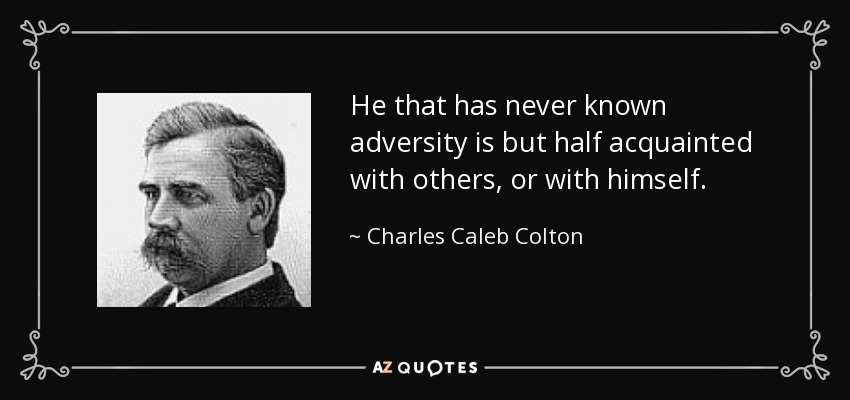 He that has never known adversity is but half acquainted with others, or with himself. - Charles Caleb Colton