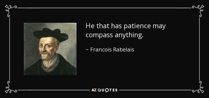 He that has patience may compass anything. - Francois Rabelais