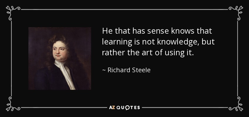 He that has sense knows that learning is not knowledge, but rather the art of using it. - Richard Steele