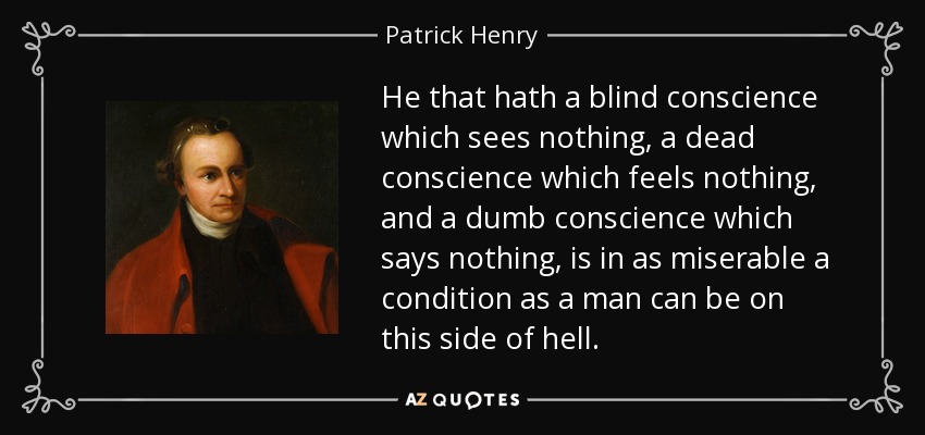 He that hath a blind conscience which sees nothing, a dead conscience which feels nothing, and a dumb conscience which says nothing, is in as miserable a condition as a man can be on this side of hell. - Patrick Henry