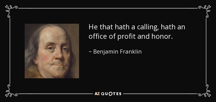He that hath a calling, hath an office of profit and honor. - Benjamin Franklin