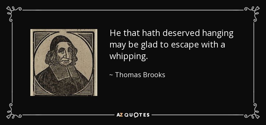 He that hath deserved hanging may be glad to escape with a whipping. - Thomas Brooks