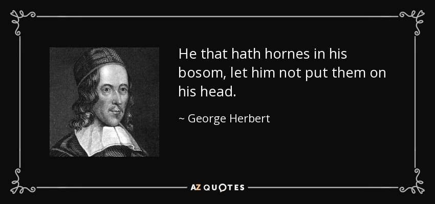 He that hath hornes in his bosom, let him not put them on his head. - George Herbert
