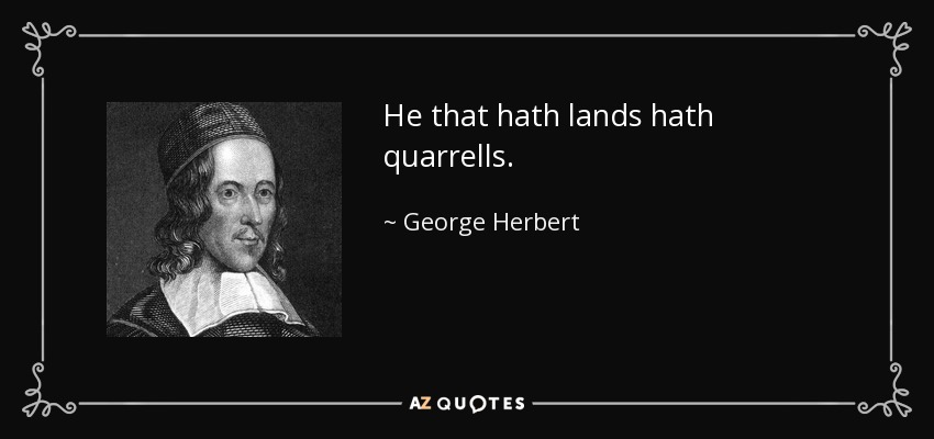 He that hath lands hath quarrells. - George Herbert
