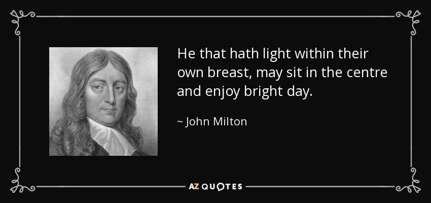 He that hath light within their own breast, may sit in the centre and enjoy bright day. - John Milton