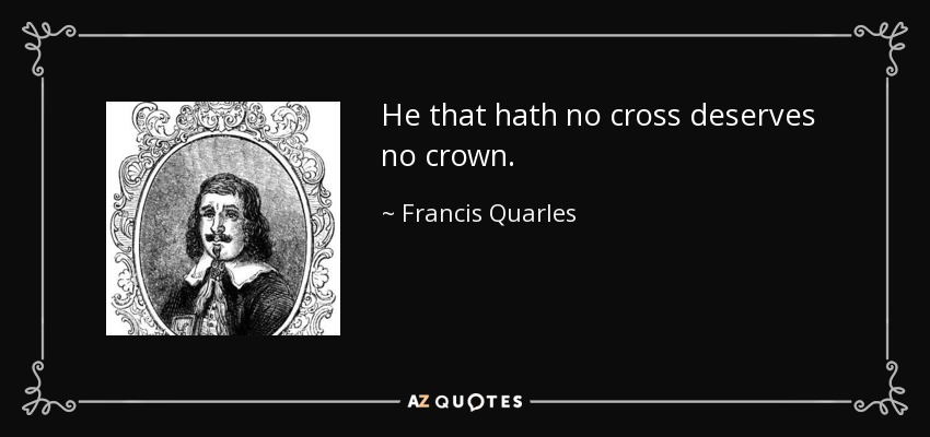 He that hath no cross deserves no crown. - Francis Quarles
