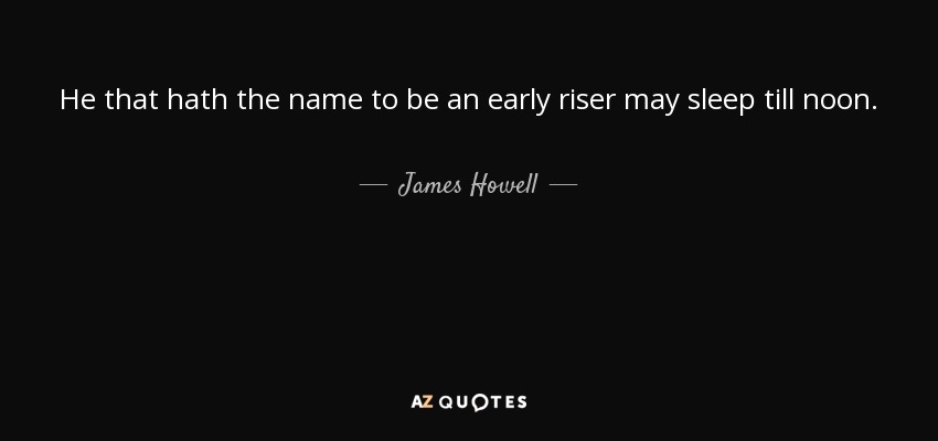 He that hath the name to be an early riser may sleep till noon. - James Howell