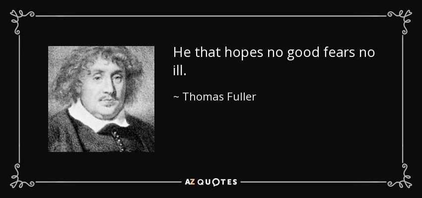 He that hopes no good fears no ill. - Thomas Fuller