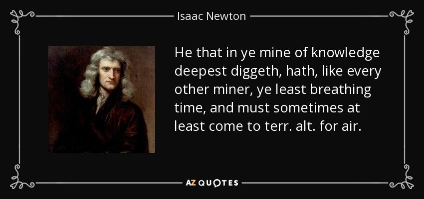 He that in ye mine of knowledge deepest diggeth, hath, like every other miner, ye least breathing time, and must sometimes at least come to terr. alt. for air. - Isaac Newton