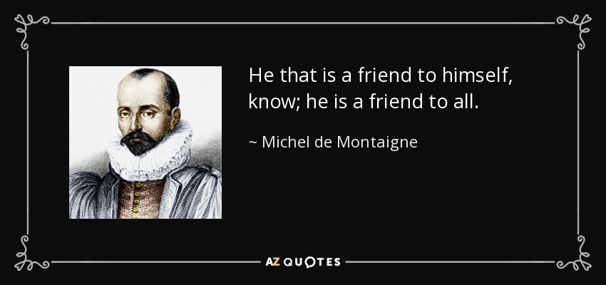 He that is a friend to himself, know; he is a friend to all. - Michel de Montaigne
