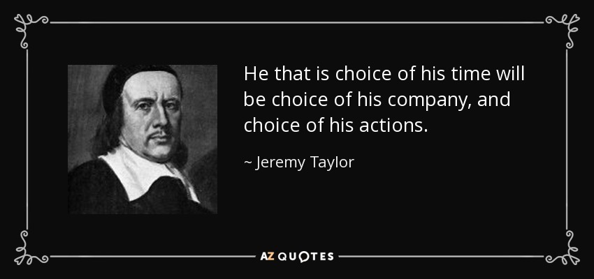He that is choice of his time will be choice of his company, and choice of his actions. - Jeremy Taylor