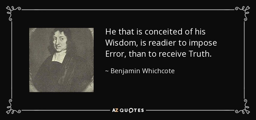 He that is conceited of his Wisdom, is readier to impose Error, than to receive Truth. - Benjamin Whichcote