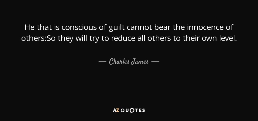 He that is conscious of guilt cannot bear the innocence of others:So they will try to reduce all others to their own level. - Charles James