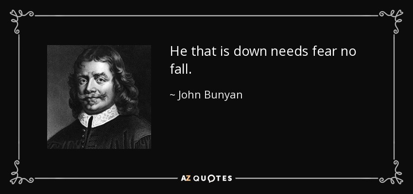 He that is down needs fear no fall. - John Bunyan