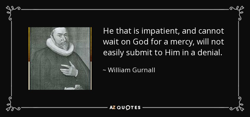 He that is impatient, and cannot wait on God for a mercy, will not easily submit to Him in a denial. - William Gurnall