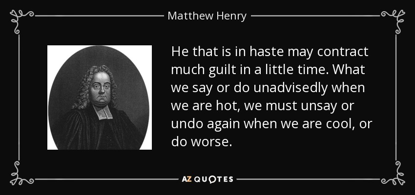 He that is in haste may contract much guilt in a little time. What we say or do unadvisedly when we are hot, we must unsay or undo again when we are cool, or do worse. - Matthew Henry