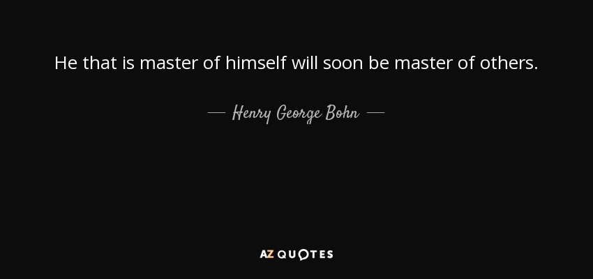 He that is master of himself will soon be master of others. - Henry George Bohn