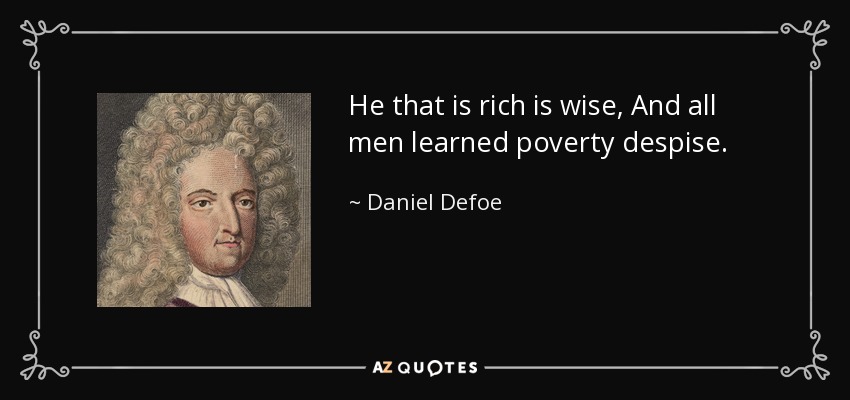 He that is rich is wise, And all men learned poverty despise. - Daniel Defoe