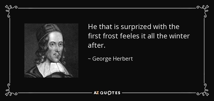 He that is surprized with the first frost feeles it all the winter after. - George Herbert