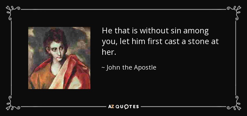 He that is without sin among you, let him first cast a stone at her. - John the Apostle