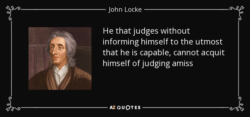 He that judges without informing himself to the utmost that he is capable, cannot acquit himself of judging amiss - John Locke