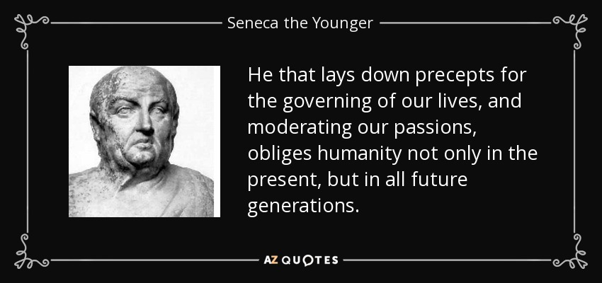 He that lays down precepts for the governing of our lives, and moderating our passions, obliges humanity not only in the present, but in all future generations. - Seneca the Younger